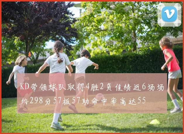 KD带领球队取得4胜2负佳绩近6场场均298分57板57助命中率高达55