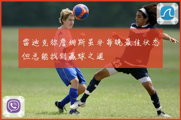 雷迪克称詹姆斯虽非每晚最佳状态但总能找到赢球之道