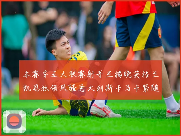 本赛季五大联赛射手王揭晓英格兰凯恩独领风骚意大利斯卡马卡紧随其后