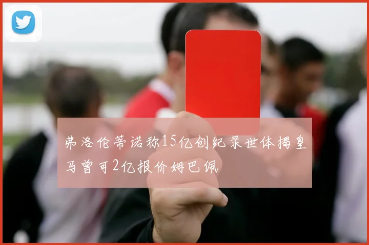 弗洛伦蒂诺称15亿创纪录世体揭皇马曾可2亿报价姆巴佩