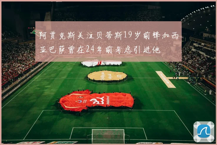 阿贾克斯关注贝蒂斯19岁前锋加西亚巴萨曾在24年前考虑引进他