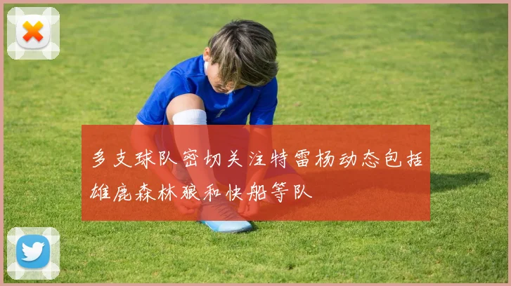 多支球队密切关注特雷杨动态包括雄鹿森林狼和快船等队
