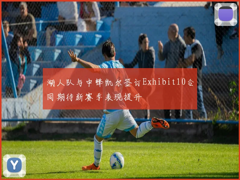 湖人队与中锋凯尔签订Exhibit10合同期待新赛季表现提升