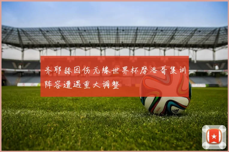 齐耶赫因伤无缘世界杯摩洛哥集训阵容遭遇重大调整