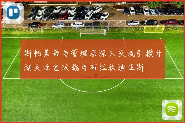斯帕莱蒂与管理层深入交流引援计划关注金玟哉与布拉欣迪亚斯