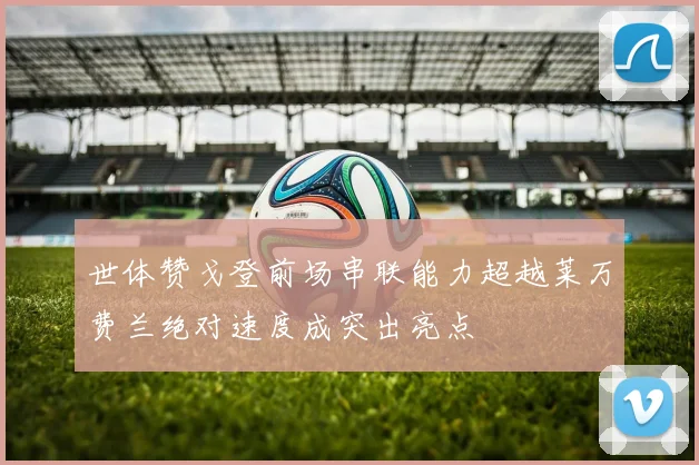 世体赞戈登前场串联能力超越莱万费兰绝对速度成突出亮点