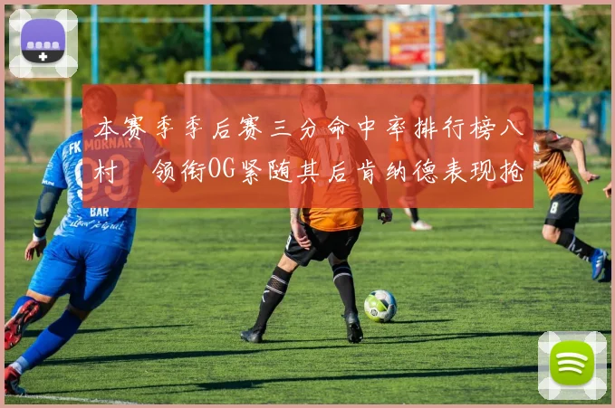 本赛季季后赛三分命中率排行榜八村塁领衔OG紧随其后肯纳德表现抢眼