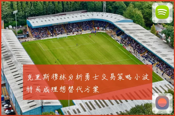 克里斯穆林分析勇士交易策略小波特或成理想替代方案